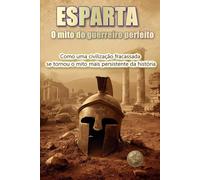 ESPARTA. O mito do guerreiro perfeito.: Como uma civilização fracassada se tornou o mito mais persistente da história (História 360. História militar)
