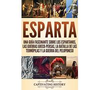 Esparta: Una Guía Fascinante sobre los Espartanos, las Guerras Greco-Persas, la Batalla de las Termópilas y la Guerra del Peloponeso