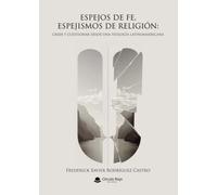 Espejos De Fe Espejismos De Religión: Creer Y Cuestionar Desde U Na Te