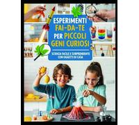 Esperimenti Fai Da Te per Piccoli Geni Curiosi: Scienza facile e sorprendente con oggetti di casa