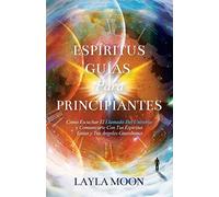 Espíritus Guías Para Principiantes: Cómo Escuchar El Llamado Del Universo y Comunicarte Con Tus Espíritus Guías y Tus Ángeles Guardianes