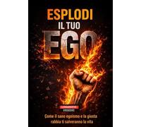 ESPLODI IL TUO EGO: Come il sano egoismo e la giusta rabbia ti possono salvare la vita
