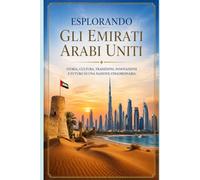 Esplorando gli Emirati Arabi Uniti: Viaggio tra tradizione, modernità, deserto e innovazione (Città e Luoghi Affascinanti Da Visitare Nel Mondo)