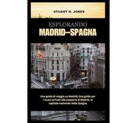 ESPLORANDO MADRID - SPAGNA: Una guida di viaggio su Madrid; Una guida per i nuovi arrivati alla scoperta di Madrid, la capitale nazionale della Spagna