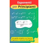 Esponenti per Principianti: Una guida completa con Esercizi Progressivi e Soluzioni Dettagliate
