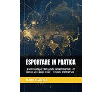 ESPORTARE IN PRATICA: La Mini-Guida per Chi Esporta per la Prima Volta - 10 capitoli • Zero gergo legale • Template pronti all’uso (EXPORT WITHOUT RISKS)
