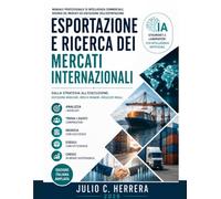 ESPORTAZIONE E RICERCA DEI MERCATI INTERNAZIONALI: Manuale professionale di intelligenza commerciale, ricerca dei mercati ed esportazione con il supporto dell’intelligenza artificiale