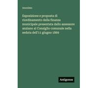 Esposizione e proposta di riordinamento della finanza municipale presentata dallo assessore anziano al Consiglio comunale nella seduta dell'11 giugno 1869