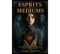 ESPRITS ET MÉDIUMS: ÉTUDE ET PRATIQUE DU SPIRITUALISME EXPÉRIMENTAL ET DE LA MÉDIUMNITÉ