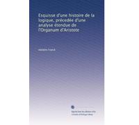 Esquisse d'une histoire de la logique, précedée d'une analyse étendue de l'Organum d'Aristote