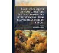 Essai Historique Et Critique Sur L'Ã(c)tude Et L'enseignement Des Lettres Profanes Dans Les Premiers Siècles De L'Ã(c)glise