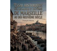 Essai historique sur les moeurs et coutumes de Marseille au dix-neuvième siècle: Une exploration des traditions et du quotidien à Marseille au XIXe ... un aperçu des habitants et de leur culture.