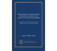 Essai pratique et démonstratif sur les moyens de prévenir et de sauver la vie aux marins naufragés: contenant de courtes instructions pour porter secours aux hommes en péril