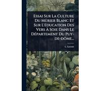 Essai Sur La Culture Du Mûrier Blanc Et Sur L'Ã(c)ducation Des Vers à Soie Dans Le DÃ(c)partement Du Puy-de-dôme...
