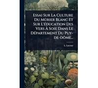 Essai Sur La Culture Du Mûrier Blanc Et Sur L'Ã(c)ducation Des Vers à Soie Dans Le DÃ(c)partement Du Puy-de-dôme...