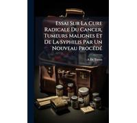 Essai Sur La Cure Radicale Du Cancer, Tumeurs Malignes Et De La Syphilis Par Un Nouveau ProcÃ(c)dÃ(c)