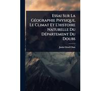 Essai Sur La GÃ(c)ographie Physique, Le Climat Et L'histoire Naturelle Du DÃ(c)partement Du Doubs