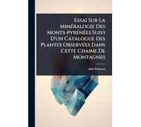 Essai Sur La Minéralogie Des Monts-pyrénées Suivi D’un Catalogue Des Plantes Observées Dans Cette Chaine De Montagnes