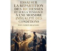 Essai sur la répartition des richesses et sur la tendance à une moindre inégalité des conditions: Une analyse des lois économiques influençant la ... moins inégalitaire, par Paul Leroy Beaulieu.