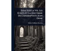Essai Sur La Vie, Les Écrits Et La Doctrine De L'anabaptiste Jean Denk