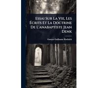 Essai Sur La Vie, Les Écrits Et La Doctrine De L'anabaptiste Jean Denk