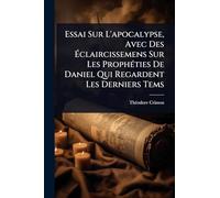 Essai Sur L'apocalypse, Avec Des à claircissemens Sur Les ProphÃ(c)ties De Daniel Qui Regardent Les Derniers Tems