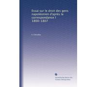 Essai sur le droit des gens napoléonien d'après la correspondance I 1800-1807