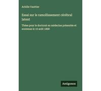 Essai sur le ramollissement cérébral latent: Thèse pour le doctorat en médecine présentée et soutenue le 10 août 1868