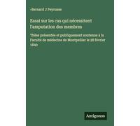 Essai sur les cas qui nécessitent l'amputation des membres: Thèse présentée et publiquement soutenue à la Faculté de médecine de Montpellier le 28 février 1840