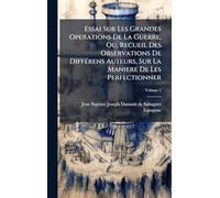 Essai Sur Les Grandes Operations De La Guerre, Ou, Recueil Des Observations De DiffÃ(c)rens Auteurs, Sur La Maniere De Les Perfectionner