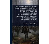 Essai Sur Les LÃ(c)gendes Pieuses Du Moyenage, Ou Examen De Ce Qu'elles Renferment De Merveilleux, D'après Les Connaissances Que Fournissent De Nos ... La Philosophie Et La Physiologie MÃ(c)dicale