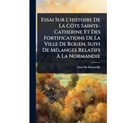 Essai Sur L'histoire De La Côte Sainte-Catherine Et Des Fortifications De La Ville De Rouen, Suivi De MÃ(c)langes Relatifs à La Normandie