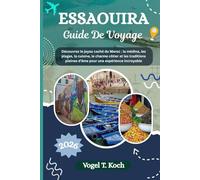 ESSAOUIRA GUIDE DE VOYAGE: Découvrez le joyau caché du Maroc la médina, les plages, la cuisine, le charme côtier et les traditions pleines d'âme ... incroyable (Vogel Koch l'Explorateur FR)
