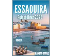 Essaouira Reiseführer 2025: Übertrifft alle Erwartungen: Erkunden Sie Essaouira mit Zuversicht - Kultur, Küche, Strände und brillante Farbbilder