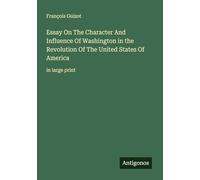 Essay On The Character And Influence Of Washington in the Revolution Of The United States Of America: in large print