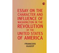 Essay on the Character and Influence of Washington in the Revolution of the United States of America