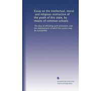 Essay on the intellectual, moral, and religious instruction of the youth of this state, by means of common schools: The duty of affording such ... which the system may be susceptible: Volume 2