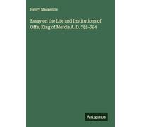 Essay on the Life and Institutions of Offa, King of Mercia A. D. 755-794