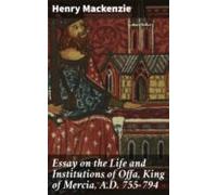 Essay On The Life And Institutions Of Offa King Of Mercia A.d. 755-794