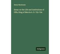 Essay on the Life and Institutions of Offa, King of Mercia A. D. 755-794