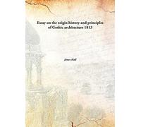 Essay on the origin history and principles of Gothic architecture 1813 [Hardcover]