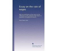 Essay on the rate of wages: With an examination of the causes of the differences in the condition of the labour in population throughout the world ...