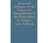Essays and Dialogues on the Powers and Susceptibilities of the Human Mind for Religion: Showing the Necessity of the Word of God