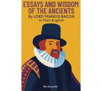 Essays and Wisdom of the Ancients By Lord Francis Bacon In Plain English