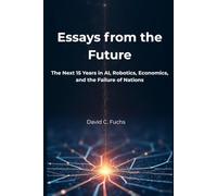 Essays from the Future: The Next 15 Years in AI, Robotics, Economics, and the Failure of Nations