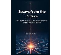 Essays from the Future: The Next 15 Years in AI, Robotics, Economics, and the Failure of Nations