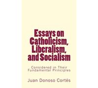 Essays on Catholicism, Liberalism, and Socialism: Considered in Their Fundamental Principles