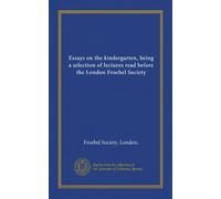 Essays on the kindergarten, being a selection of lectures read before the London Froebel Society