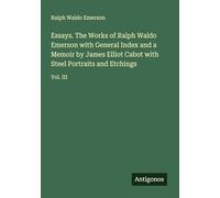 Essays. The Works of Ralph Waldo Emerson with General Index and a Memoir by James Elliot Cabot with Steel Portraits and Etchings: Vol. III