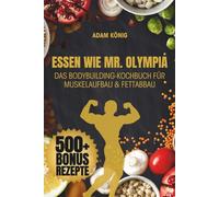 Essen wie Mr. Olympia: Das ultimative Bodybuilding Kochbuch für Muskelaufbau, Fettabbau & High Protein Ernährung